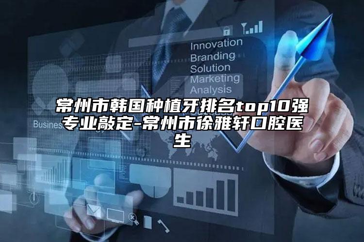 常州市韓國種植牙排名top10強(qiáng)專業(yè)敲定-常州市徐雅軒口腔醫(yī)生
