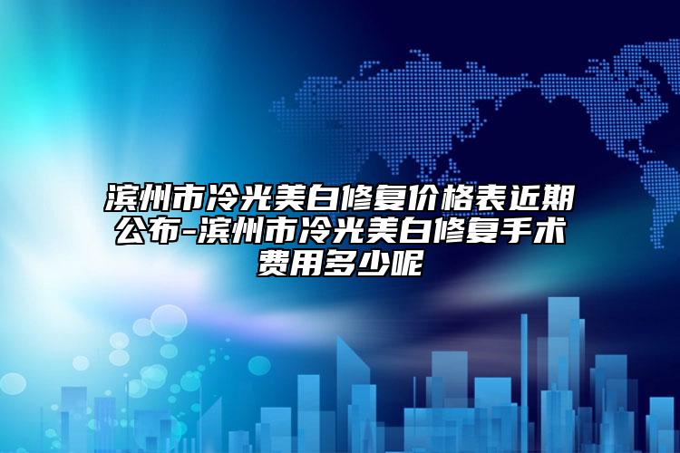 濱州市冷光美白修復(fù)價格表近期公布-濱州市冷光美白修復(fù)手術(shù)費用多少呢