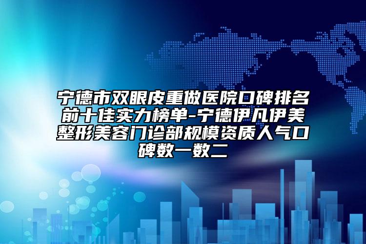 寧德市雙眼皮重做醫(yī)院口碑排名前十佳實力榜單-寧德伊凡伊美整形美容門診部規(guī)模資質(zhì)人氣口碑?dāng)?shù)一數(shù)二