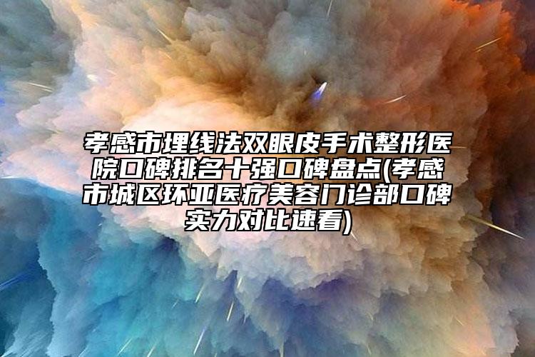 孝感市埋線法雙眼皮手術整形醫(yī)院口碑排名十強口碑盤點(孝感市城區(qū)環(huán)亞醫(yī)療美容門診部口碑實力對比速看)