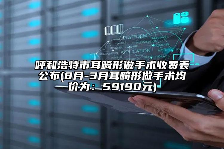呼和浩特市耳畸形做手術(shù)收費表公布(8月-3月耳畸形做手術(shù)均價為：59190元)