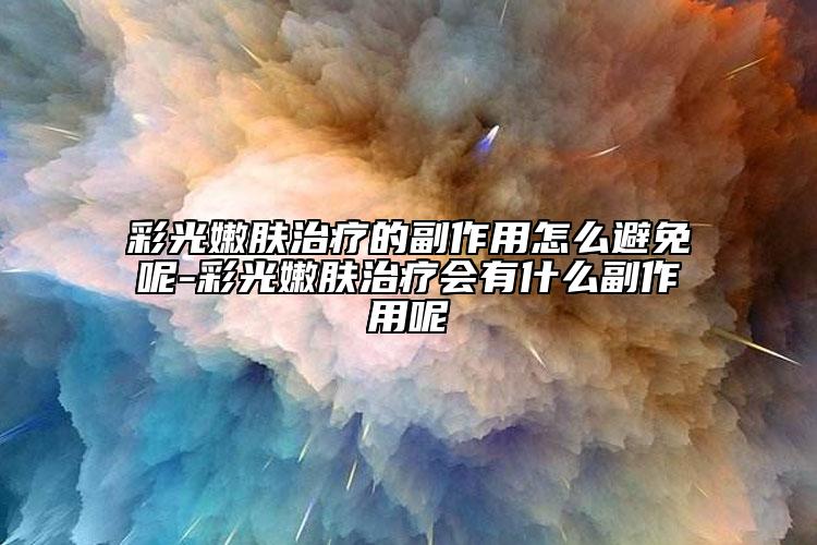 彩光嫩膚治療的副作用怎么避免呢-彩光嫩膚治療會有什么副作用呢