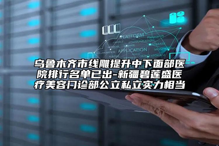 烏魯木齊市線雕提升中下面部醫(yī)院排行名單已出-新疆碧蓮盛醫(yī)療美容門診部公立私立實力相當(dāng)