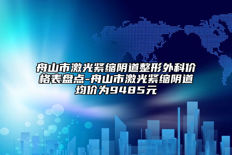 舟山市激光緊縮陰道整形外科價(jià)格表盤點(diǎn)-舟山市激光緊縮陰道均價(jià)為9485元