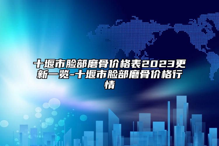 十堰市臉部磨骨價(jià)格表2023更新一覽-十堰市臉部磨骨價(jià)格行情
