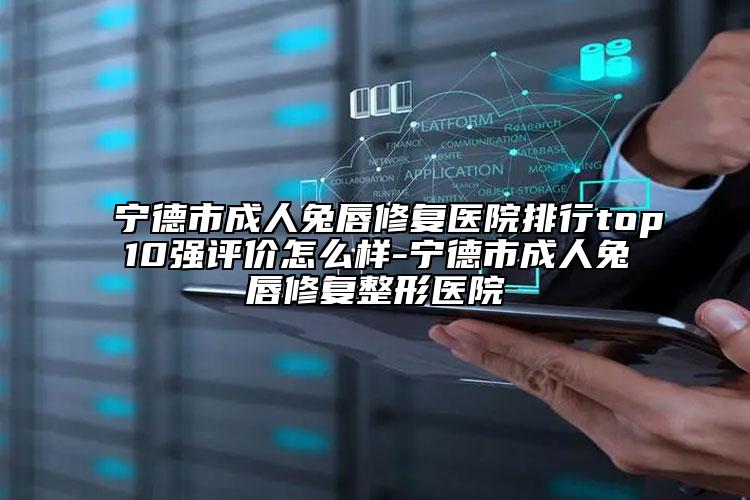 寧德市成人兔唇修復(fù)醫(yī)院排行top10強評價怎么樣-寧德市成人兔唇修復(fù)整形醫(yī)院