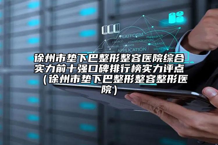 徐州市墊下巴整形整容醫(yī)院綜合實(shí)力前十強(qiáng)口碑排行榜實(shí)力評(píng)點(diǎn)（徐州市墊下巴整形整容整形醫(yī)院）