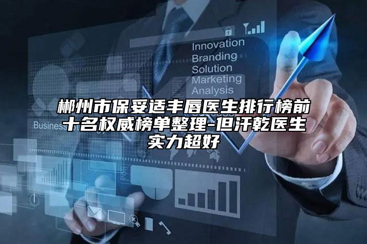 郴州市保妥適豐唇醫(yī)生排行榜前十名權威榜單整理-但汗乾醫(yī)生實力超好