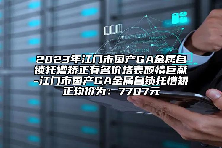 2023年江門市國產(chǎn)GA金屬自鎖托槽矯正有名價格表傾情巨獻(xiàn)-江門市國產(chǎn)GA金屬自鎖托槽矯正均價為：7707元