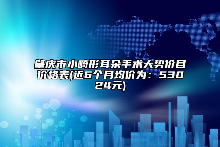 肇慶市小畸形耳朵手術大勢價目價格表(近6個月均價為：53024元)