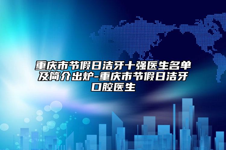 重慶市節(jié)假日潔牙十強(qiáng)醫(yī)生名單及簡(jiǎn)介出爐-重慶市節(jié)假日潔牙口腔醫(yī)生