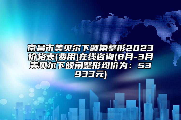 南昌市美貝爾下頜角整形2023價格表(費(fèi)用)在線咨詢(8月-3月美貝爾下頜角整形均價為：53933元)
