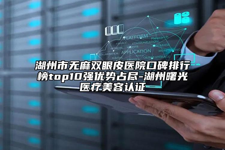 湖州市無麻雙眼皮醫(yī)院口碑排行榜top10強(qiáng)優(yōu)勢占盡-湖州曙光醫(yī)療美容認(rèn)證