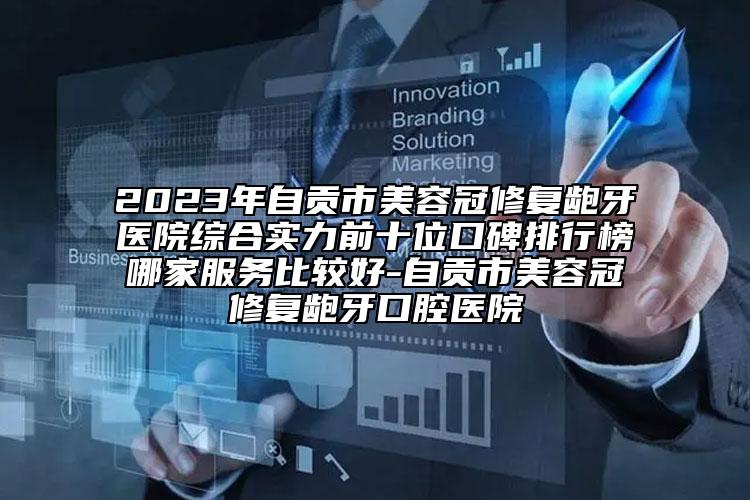 2023年自貢市美容冠修復(fù)齙牙醫(yī)院綜合實力前十位口碑排行榜哪家服務(wù)比較好-自貢市美容冠修復(fù)齙牙口腔醫(yī)院