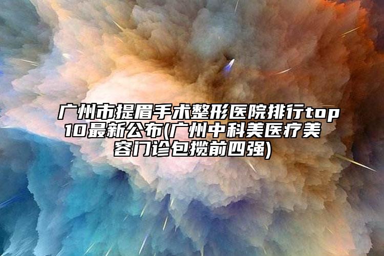 廣州市提眉手術(shù)整形醫(yī)院排行top10最新公布(廣州中科美醫(yī)療美容門診包攬前四強)