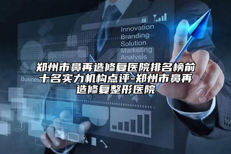 鄭州市鼻再造修復醫(yī)院排名榜前十名實力機構點評-鄭州市鼻再造修復整形醫(yī)院