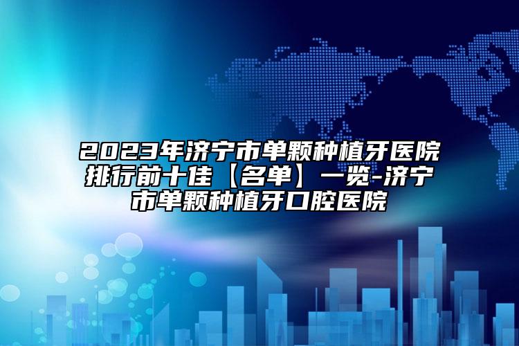 2023年濟寧市單顆種植牙醫(yī)院排行前十佳【名單】一覽-濟寧市單顆種植牙口腔醫(yī)院