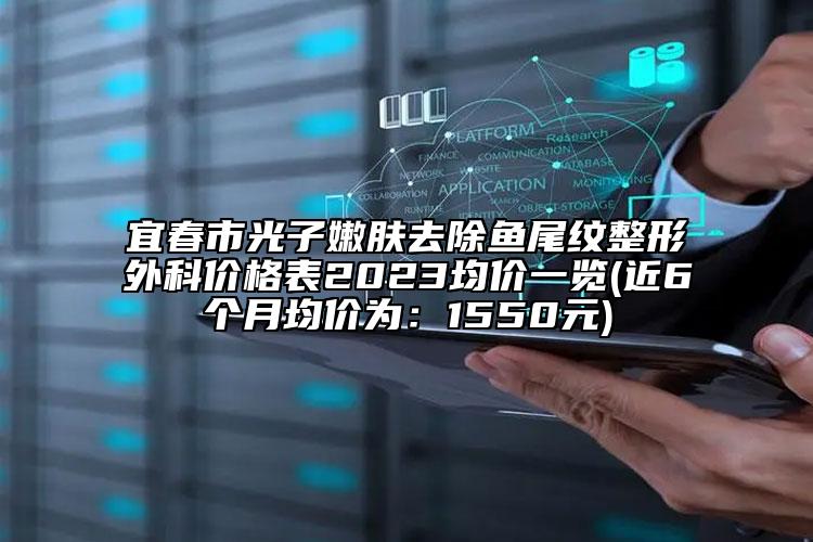 宜春市光子嫩膚去除魚尾紋整形外科價(jià)格表2023均價(jià)一覽(近6個(gè)月均價(jià)為：1550元)