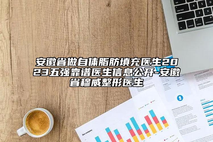 安徽省做自體脂肪填充醫(yī)生2023五強(qiáng)靠譜醫(yī)生信息公開-安徽省穆威整形醫(yī)生
