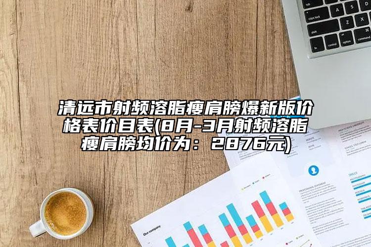 清遠(yuǎn)市射頻溶脂瘦肩膀爆新版價(jià)格表價(jià)目表(8月-3月射頻溶脂瘦肩膀均價(jià)為：2876元)