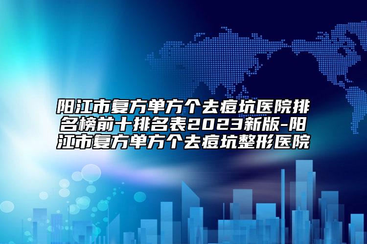 陽江市復(fù)方單方個去痘坑醫(yī)院排名榜前十排名表2023新版-陽江市復(fù)方單方個去痘坑整形醫(yī)院