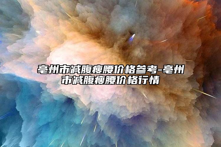 亳州市減腹瘦腰價(jià)格參考-亳州市減腹瘦腰價(jià)格行情