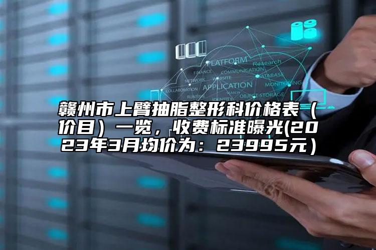 贛州市上臂抽脂整形科價(jià)格表（價(jià)目）一覽，收費(fèi)標(biāo)準(zhǔn)曝光(2023年3月均價(jià)為：23995元）