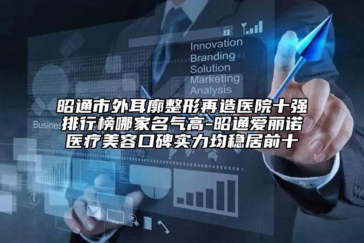 昭通市外耳廓整形再造醫(yī)院十強(qiáng)排行榜哪家名氣高-昭通愛(ài)麗諾醫(yī)療美容口碑實(shí)力均穩(wěn)居前十
