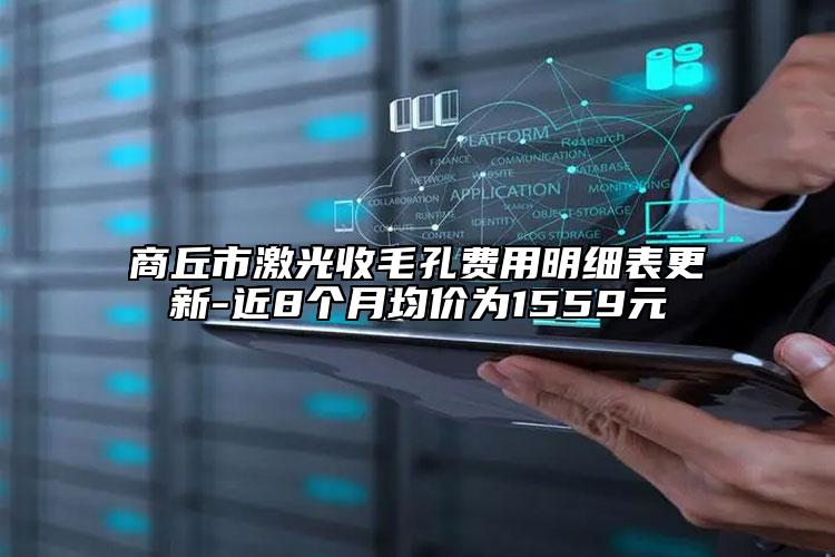 商丘市激光收毛孔費用明細(xì)表更新-近8個月均價為1559元