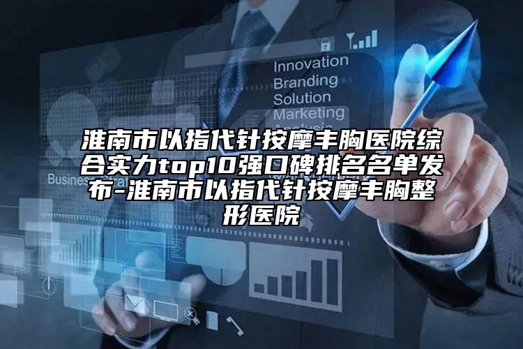 淮南市以指代針按摩豐胸醫(yī)院綜合實力top10強口碑排名名單發(fā)布-淮南市以指代針按摩豐胸整形醫(yī)院