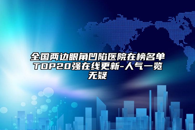 全國兩邊眼角凹陷醫(yī)院在榜名單TOP20強(qiáng)在線更新-人氣一覽無疑
