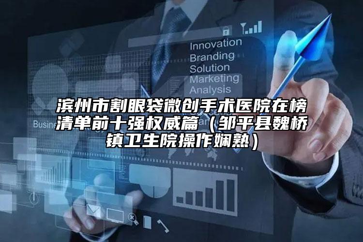 濱州市割眼袋微創(chuàng)手術醫(yī)院在榜清單前十強權威篇（鄒平縣魏橋鎮(zhèn)衛(wèi)生院操作嫻熟）