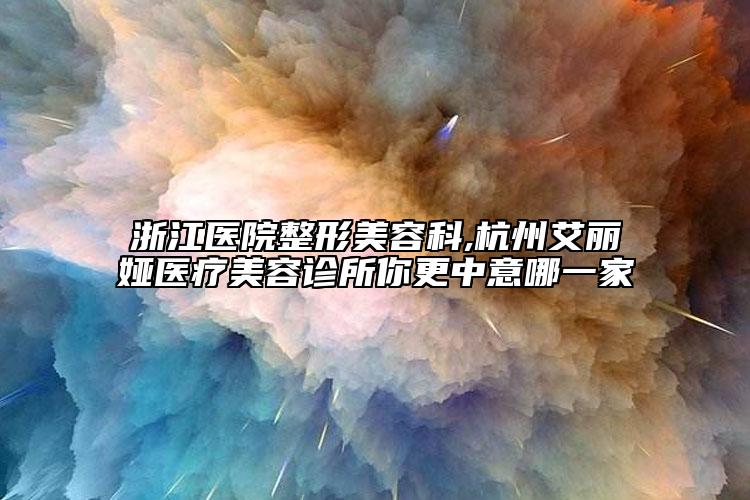 浙江醫(yī)院整形美容科,杭州艾麗婭醫(yī)療美容診所你更中意哪一家