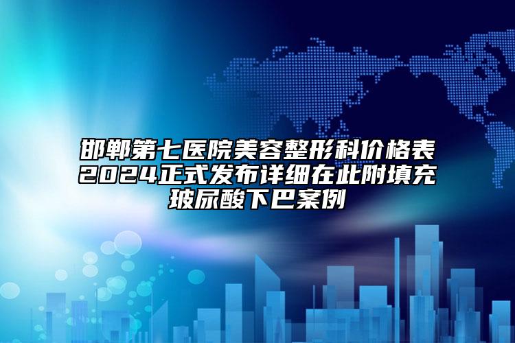 邯鄲第七醫(yī)院美容整形科價格表2024正式發(fā)布詳細在此附填充玻尿酸下巴案例