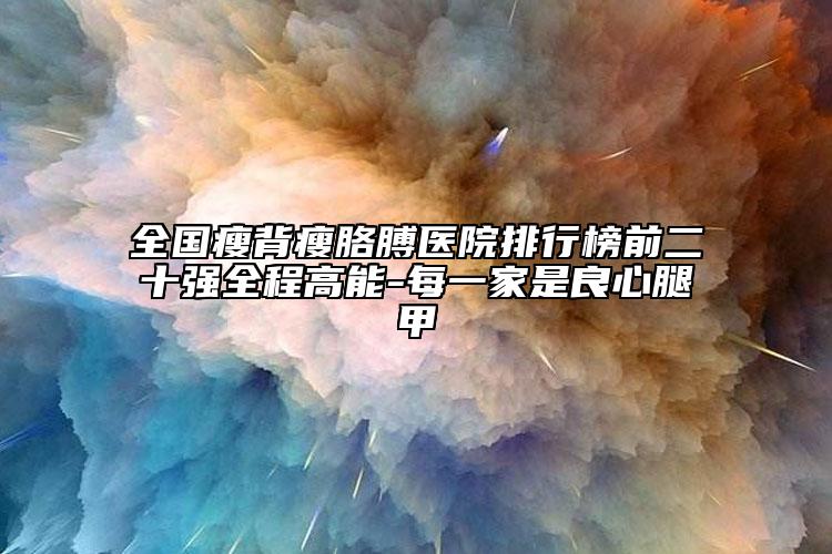 全國瘦背瘦胳膊醫(yī)院排行榜前二十強(qiáng)全程高能-每一家是良心腿甲