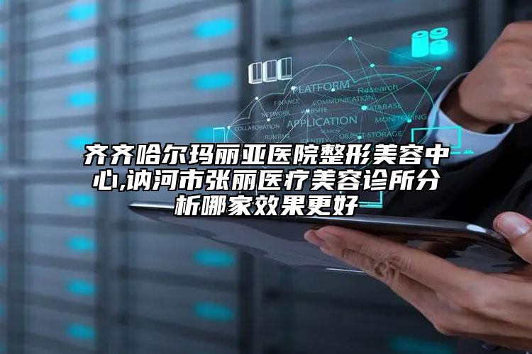 齊齊哈爾瑪麗亞醫(yī)院整形美容中心,訥河市張麗醫(yī)療美容診所分析哪家效果更好