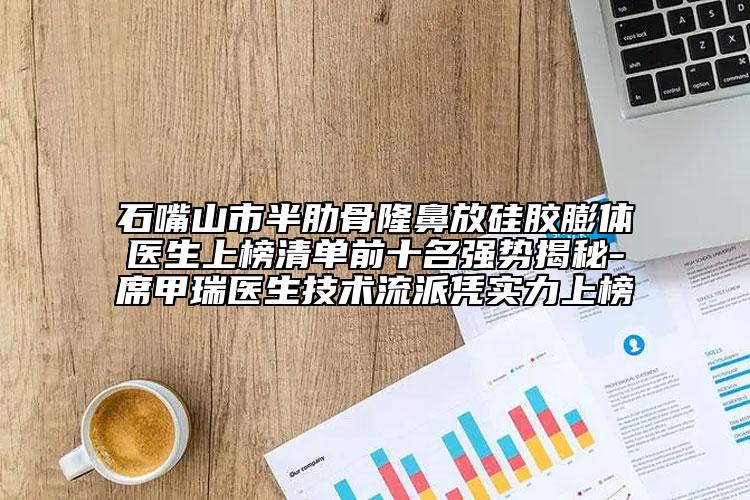 石嘴山市半肋骨隆鼻放硅膠膨體醫(yī)生上榜清單前十名強(qiáng)勢揭秘-席甲瑞醫(yī)生技術(shù)流派憑實(shí)力上榜