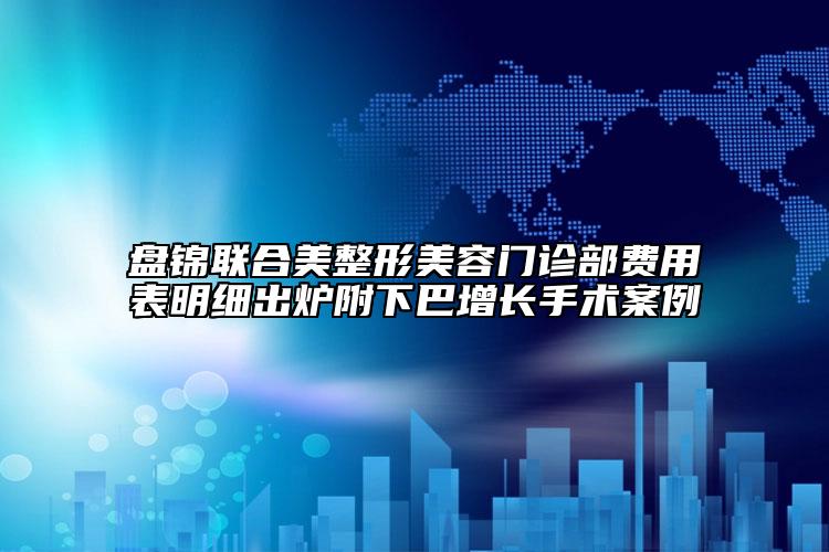 盤錦聯(lián)合美整形美容門診部費(fèi)用表明細(xì)出爐附下巴增長手術(shù)案例