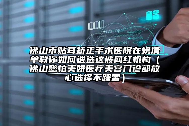 佛山市貼耳矯正手術(shù)醫(yī)院在榜清單教你如何遴選這波網(wǎng)紅機(jī)構(gòu)（佛山懿柏美妍醫(yī)療美容門(mén)診部放心選擇不踩雷）
