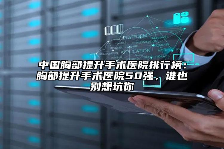 中國胸部提升手術醫(yī)院排行榜：胸部提升手術醫(yī)院50強，誰也別想坑你