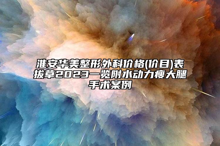 淮安華美整形外科價格(價目)表拔草2023一覽附水動力瘦大腿手術(shù)案例
