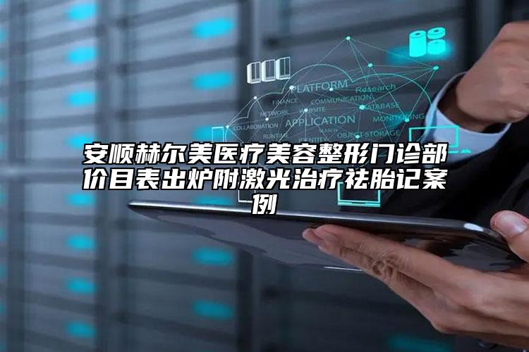 安順赫爾美醫(yī)療美容整形門(mén)診部?jī)r(jià)目表出爐附激光治療祛胎記案例