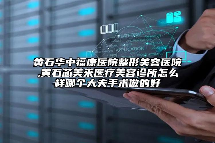 黃石華中?？滇t(yī)院整形美容醫(yī)院,黃石芯美來醫(yī)療美容診所怎么樣哪個(gè)大夫手術(shù)做的好