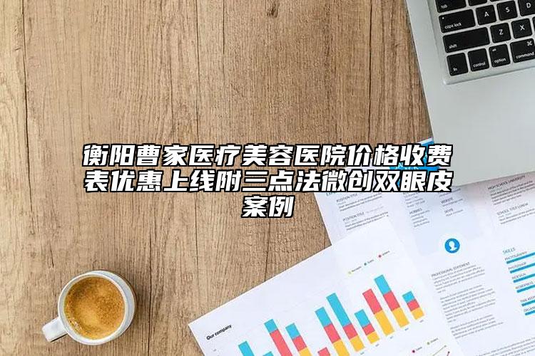 衡陽(yáng)曹家醫(yī)療美容醫(yī)院價(jià)格收費(fèi)表優(yōu)惠上線附三點(diǎn)法微創(chuàng)雙眼皮案例