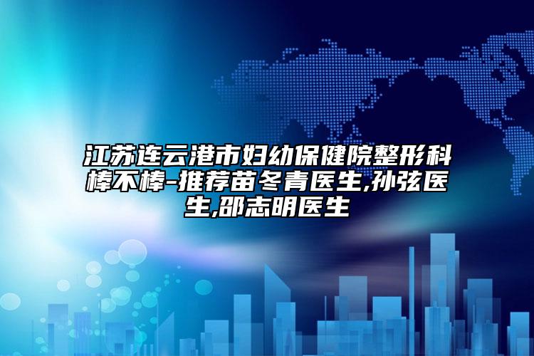 江蘇連云港市婦幼保健院整形科棒不棒-推薦苗冬青醫(yī)生,孫弦醫(yī)生,邵志明醫(yī)生