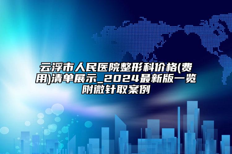 云浮市人民醫(yī)院整形科價(jià)格(費(fèi)用)清單展示_2024最新版一覽附微針取案例