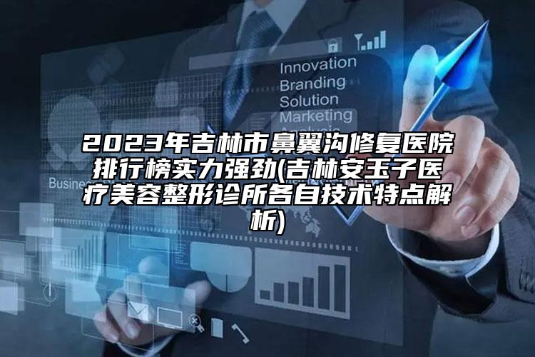 2023年吉林市鼻翼溝修復(fù)醫(yī)院排行榜實力強(qiáng)勁(吉林安玉子醫(yī)療美容整形診所各自技術(shù)特點(diǎn)解析)