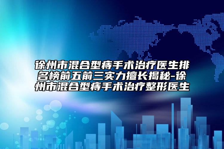 徐州市混合型痔手術(shù)治療醫(yī)生排名榜前五前三實(shí)力擅長(zhǎng)揭秘-徐州市混合型痔手術(shù)治療整形醫(yī)生