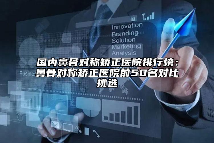 國內(nèi)鼻骨對(duì)稱矯正醫(yī)院排行榜：鼻骨對(duì)稱矯正醫(yī)院前50名對(duì)比挑選