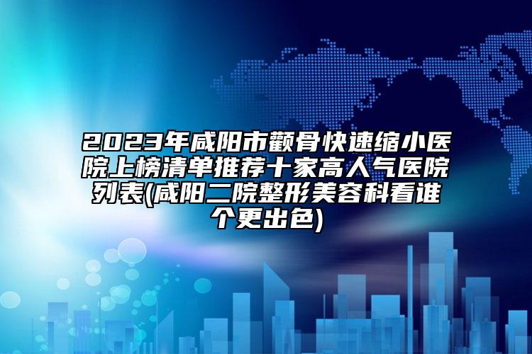 2023年咸陽市顴骨快速縮小醫(yī)院上榜清單推薦十家高人氣醫(yī)院列表(咸陽二院整形美容科看誰個(gè)更出色)